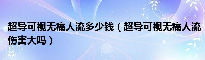 超導可視無痛人流多少錢（超導可視無痛人流傷害大嗎）