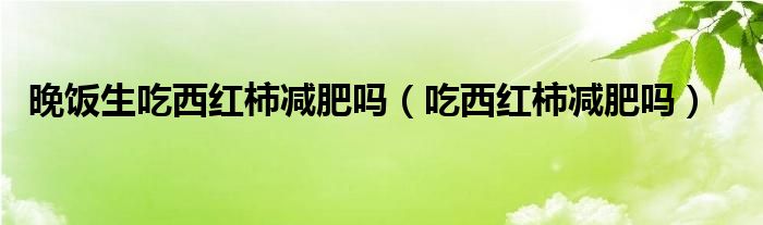 晚飯生吃西紅柿減肥嗎（吃西紅柿減肥嗎）