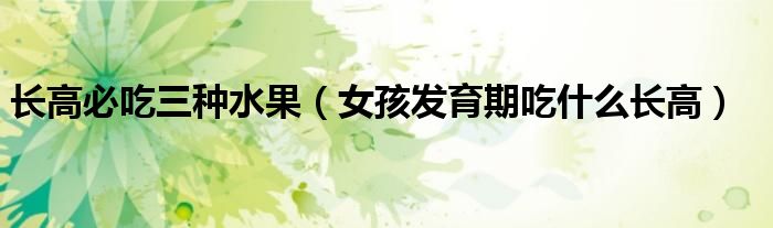 長高必吃三種水果（女孩發(fā)育期吃什么長高）