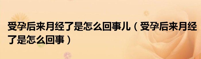 受孕后來月經(jīng)了是怎么回事兒（受孕后來月經(jīng)了是怎么回事）