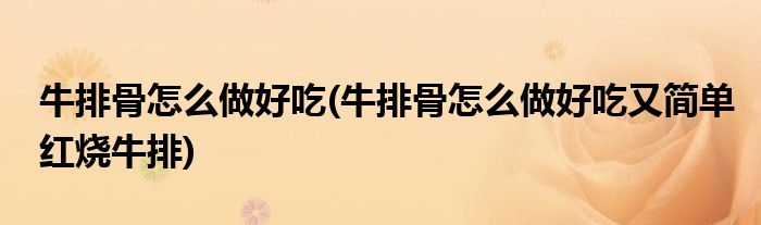 牛排骨怎么做好吃(牛排骨怎么做好吃又簡單紅燒牛排)