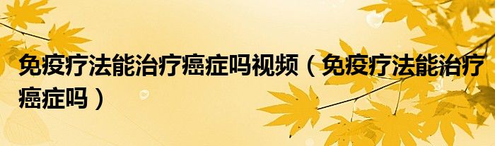 免疫療法能治療癌癥嗎視頻（免疫療法能治療癌癥嗎）