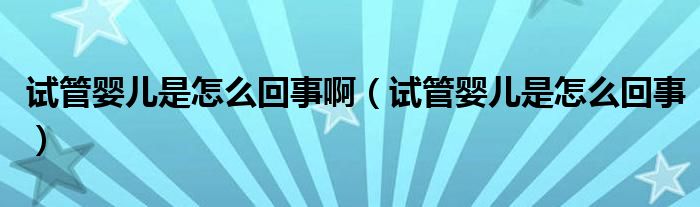 試管嬰兒是怎么回事?。ㄔ嚬軏雰菏窃趺椿厥拢? /></span>
		<span id=