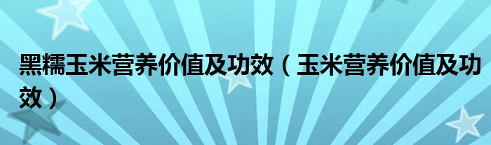 黑糯玉米營(yíng)養(yǎng)價(jià)值及功效（玉米營(yíng)養(yǎng)價(jià)值及功效）