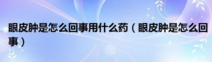 眼皮腫是怎么回事用什么藥（眼皮腫是怎么回事）