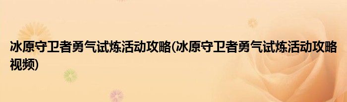冰原守衛(wèi)者勇氣試煉活動攻略(冰原守衛(wèi)者勇氣試煉活動攻略視頻)