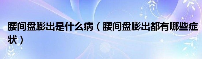 腰間盤膨出是什么?。ㄑg盤膨出都有哪些癥狀）