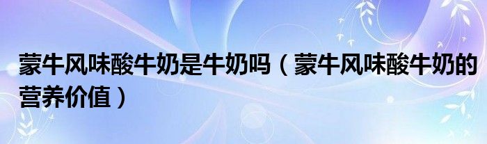 蒙牛風(fēng)味酸牛奶是牛奶嗎（蒙牛風(fēng)味酸牛奶的營養(yǎng)價(jià)值）