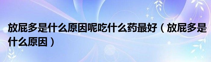 放屁多是什么原因呢吃什么藥最好（放屁多是什么原因）