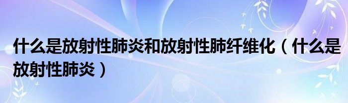 什么是放射性肺炎和放射性肺纖維化（什么是放射性肺炎）