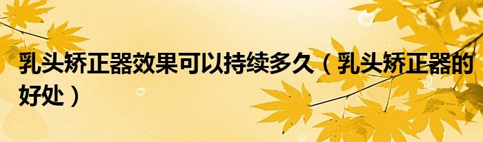 乳頭矯正器效果可以持續(xù)多久（乳頭矯正器的好處）