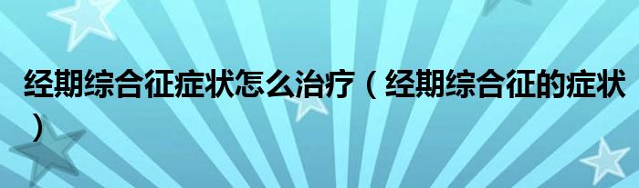 經(jīng)期綜合征癥狀怎么治療（經(jīng)期綜合征的癥狀）