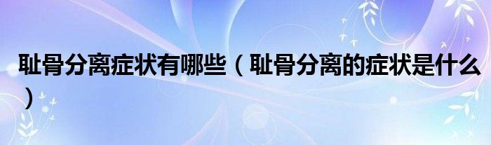 恥骨分離癥狀有哪些（恥骨分離的癥狀是什么）