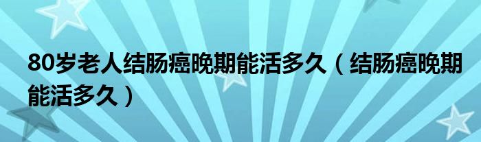 80歲老人結腸癌晚期能活多久（結腸癌晚期能活多久）