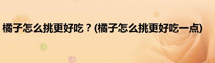 橘子怎么挑更好吃？(橘子怎么挑更好吃一點)