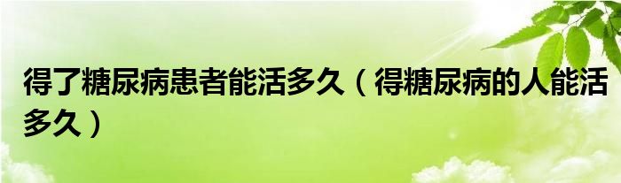 得了糖尿病患者能活多久（得糖尿病的人能活多久）