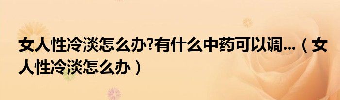 女人性冷淡怎么辦?有什么中藥可以調(diào)...（女人性冷淡怎么辦）