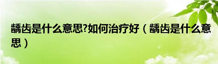 齲齒是什么意思?如何治療好（齲齒是什么意思）