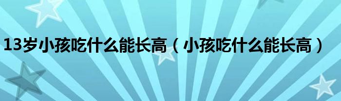 13歲小孩吃什么能長高（小孩吃什么能長高）