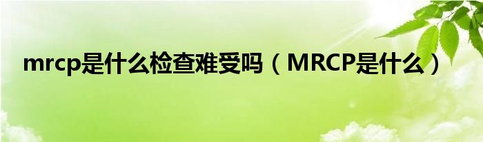 mrcp是什么檢查難受嗎（MRCP是什么）