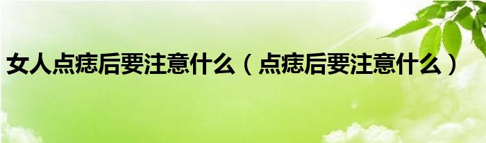 女人點(diǎn)痣后要注意什么（點(diǎn)痣后要注意什么）