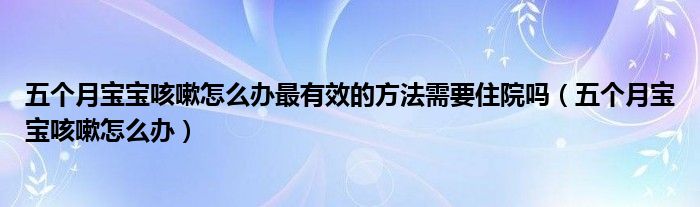 五個(gè)月寶寶咳嗽怎么辦最有效的方法需要住院?jiǎn)幔ㄎ鍌€(gè)月寶寶咳嗽怎么辦）