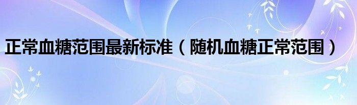 正常血糖范圍最新標(biāo)準(zhǔn)（隨機(jī)血糖正常范圍）