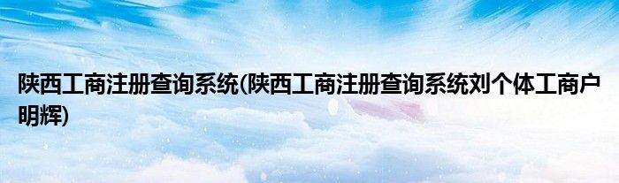 陜西工商注冊查詢系統(tǒng)(陜西工商注冊查詢系統(tǒng)劉個(gè)體工商戶明輝)