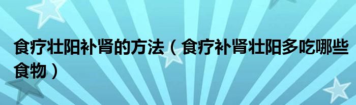 食療壯陽補(bǔ)腎的方法（食療補(bǔ)腎壯陽多吃哪些食物）