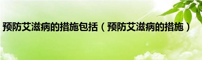 預(yù)防艾滋病的措施包括（預(yù)防艾滋病的措施）