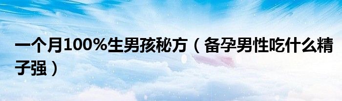 一個(gè)月100%生男孩秘方（備孕男性吃什么精子強(qiáng)）