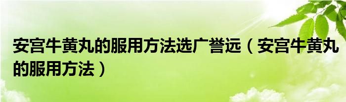 安宮牛黃丸的服用方法選廣譽(yù)遠(yuǎn)（安宮牛黃丸的服用方法）