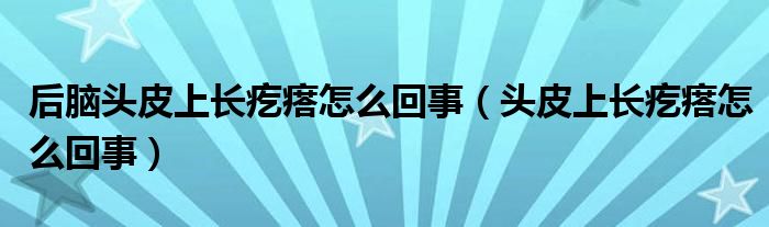 后腦頭皮上長(zhǎng)疙瘩怎么回事（頭皮上長(zhǎng)疙瘩怎么回事）