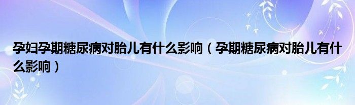 孕婦孕期糖尿病對(duì)胎兒有什么影響（孕期糖尿病對(duì)胎兒有什么影響）