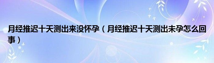 月經(jīng)推遲十天測(cè)出來(lái)沒懷孕（月經(jīng)推遲十天測(cè)出未孕怎么回事）