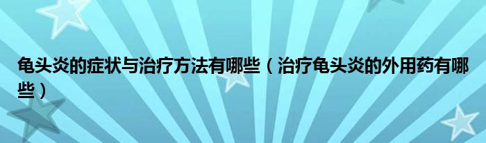 龜頭炎的癥狀與治療方法有哪些（治療龜頭炎的外用藥有哪些）