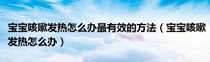 寶寶咳嗽發(fā)熱怎么辦最有效的方法（寶寶咳嗽發(fā)熱怎么辦）