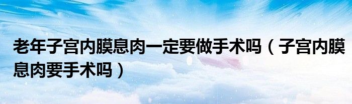 老年子宮內(nèi)膜息肉一定要做手術嗎（子宮內(nèi)膜息肉要手術嗎）