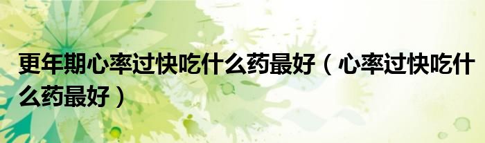 更年期心率過(guò)快吃什么藥最好（心率過(guò)快吃什么藥最好）