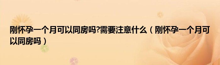 剛懷孕一個月可以同房嗎?需要注意什么（剛懷孕一個月可以同房嗎）