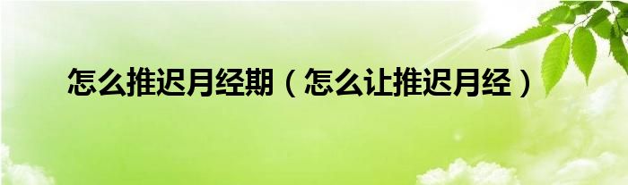 怎么推遲月經(jīng)期（怎么讓推遲月經(jīng)）