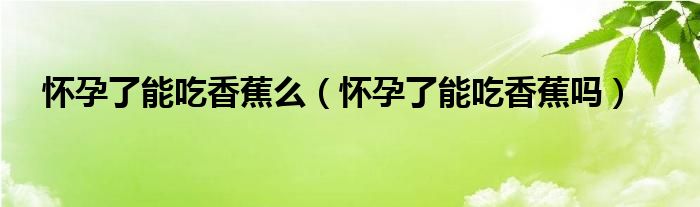 懷孕了能吃香蕉么（懷孕了能吃香蕉嗎）