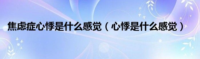 焦慮癥心悸是什么感覺(jué)（心悸是什么感覺(jué)）