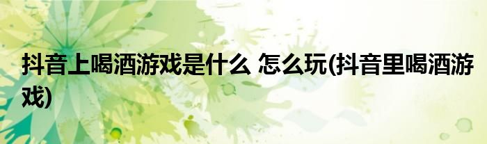 抖音上喝酒游戲是什么 怎么玩(抖音里喝酒游戲)