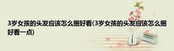 3歲女孩的頭發(fā)應(yīng)該怎么捆好看(3歲女孩的頭發(fā)應(yīng)該怎么捆好看一點(diǎn))