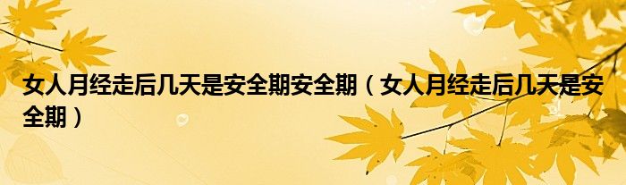 女人月經(jīng)走后幾天是安全期安全期（女人月經(jīng)走后幾天是安全期）