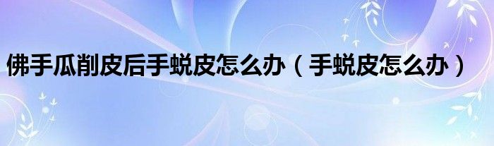 佛手瓜削皮后手蛻皮怎么辦（手蛻皮怎么辦）