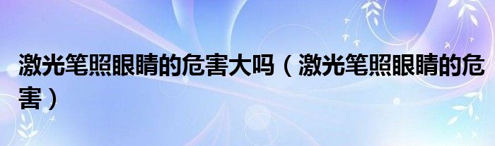 激光筆照眼睛的危害大嗎（激光筆照眼睛的危害）