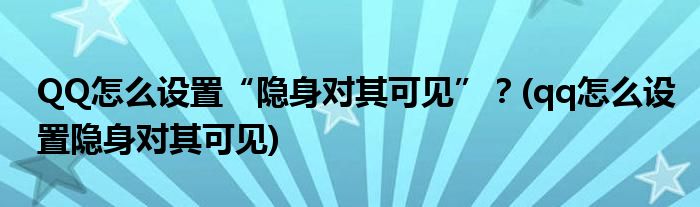 QQ怎么設(shè)置“隱身對其可見”？(qq怎么設(shè)置隱身對其可見)