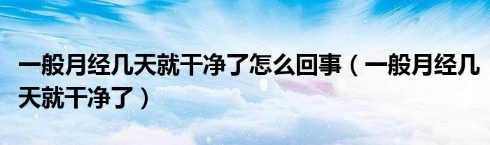 一般月經(jīng)幾天就干凈了怎么回事（一般月經(jīng)幾天就干凈了）